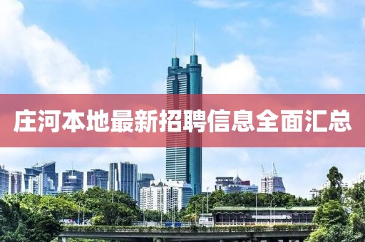 莊河本地最新招聘信息全面匯總