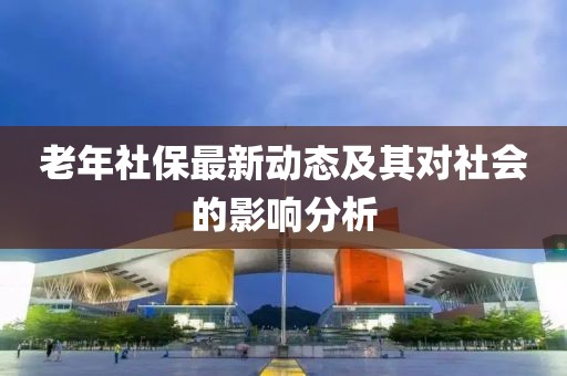 老年社保最新動態及其對社會的影響分析