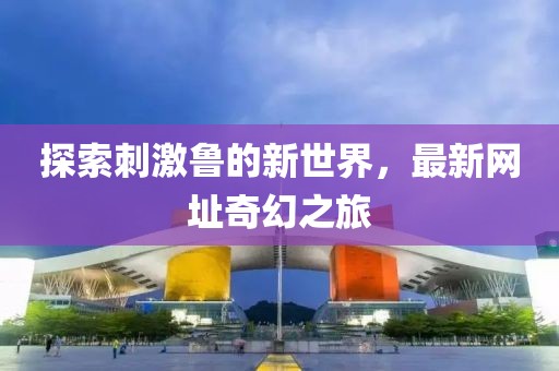 探索刺激魯?shù)男率澜纾钚戮W(wǎng)址奇幻之旅