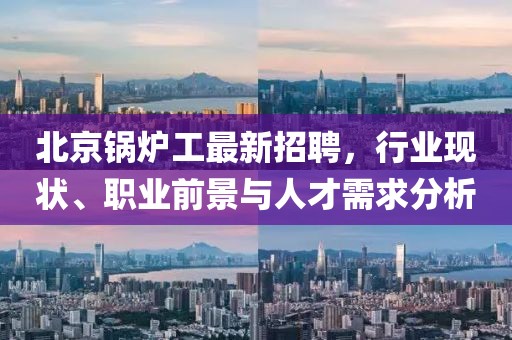 北京鍋爐工最新招聘,行業(yè)現(xiàn)狀、職業(yè)前景與人才需求分析