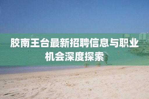 膠南王臺(tái)最新招聘信息與職業(yè)機(jī)會(huì)深度探索