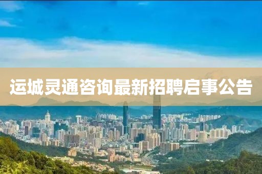 運(yùn)城靈通咨詢最新招聘啟事公告