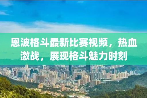 恩波格斗最新比賽視頻,熱血激戰,展現格斗魅力時刻