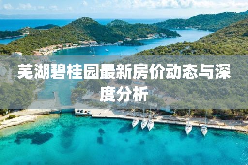 蕪湖碧桂園最新房價動態與深度分析