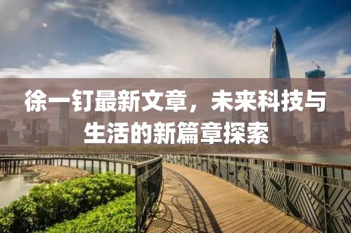 徐一釘最新文章,未來科技與生活的新篇章探索