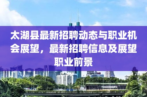太湖縣最新招聘動態(tài)與職業(yè)機會展望,最新招聘信息及展望職業(yè)前景