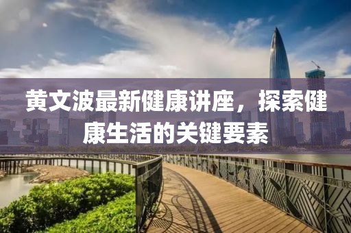 黃文波最新健康講座,探索健康生活的關鍵要素