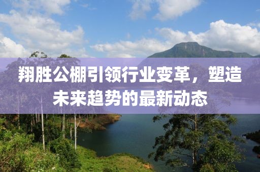 翔勝公棚引領(lǐng)行業(yè)變革,塑造未來趨勢的最新動態(tài)