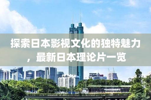 探索日本影視文化的獨特魅力,最新日本理論片一覽