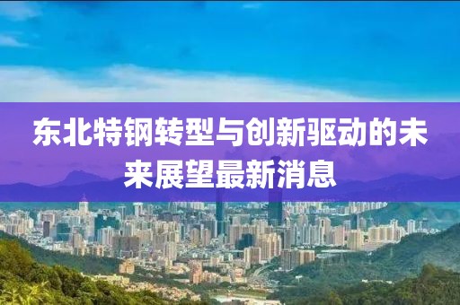 東北特鋼轉型與創新驅動的未來展望最新消息