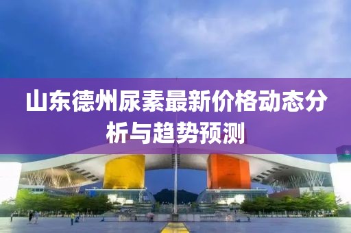 山東德州尿素最新價格動態分析與趨勢預測