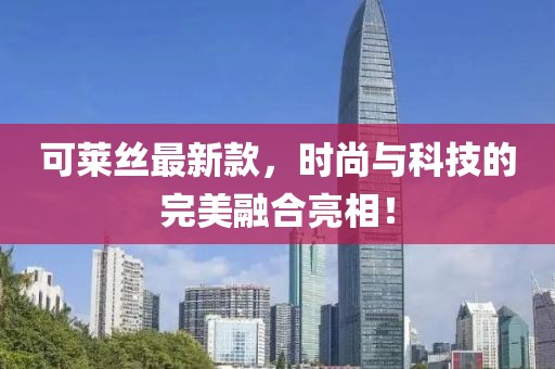 可萊絲最新款，時尚與科技的完美融合亮相！