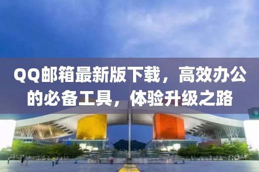 QQ郵箱最新版下載,高效辦公的必備工具,體驗升級之路