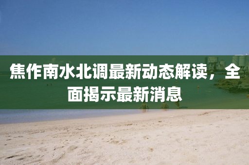 焦作南水北調最新動態解讀,全面揭示最新消息