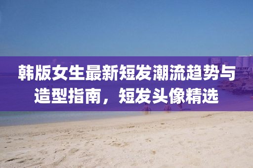 韓版女生最新短發潮流趨勢與造型指南,短發頭像精選
