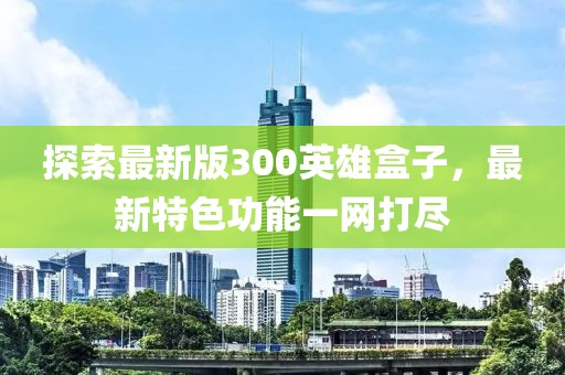 探索最新版300英雄盒子,最新特色功能一網打盡