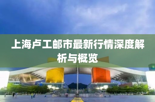 上海盧工郵市最新行情深度解析與概覽