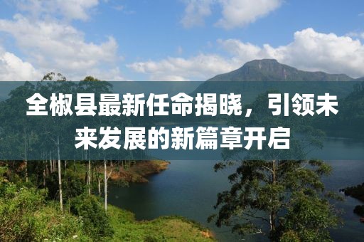 全椒縣最新任命揭曉,引領未來發展的新篇章開啟