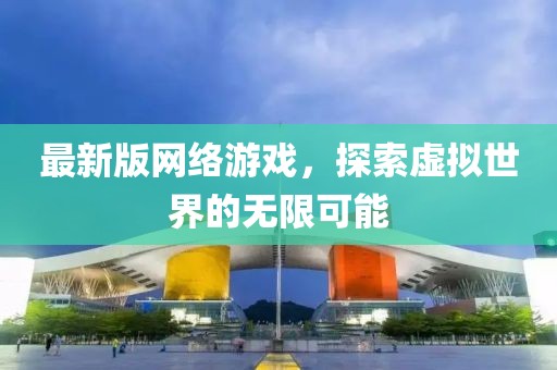 最新版網(wǎng)絡(luò)游戲,探索虛擬世界的無限可能