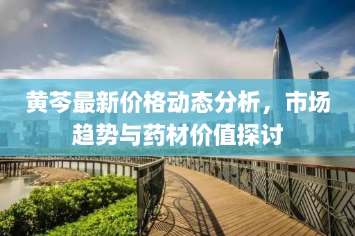 黃芩最新價格動態分析,市場趨勢與藥材價值探討