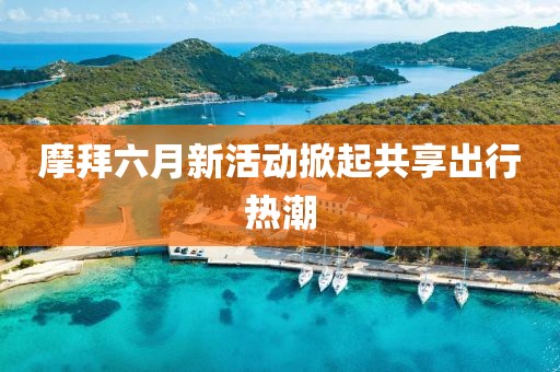 摩拜六月新活動掀起共享出行熱潮