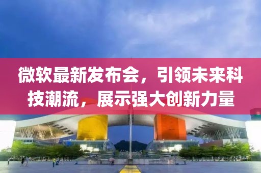 微軟最新發布會,引領未來科技潮流,展示強大創新力量