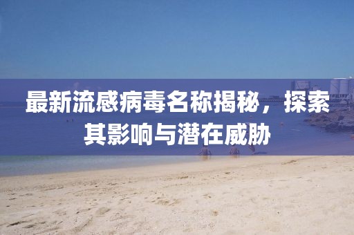 最新流感病毒名稱揭秘,探索其影響與潛在威脅
