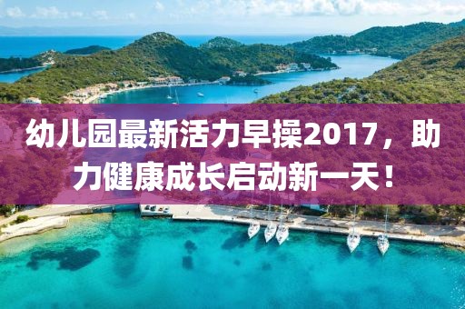 幼兒園最新活力早操2017,助力健康成長啟動新一天!