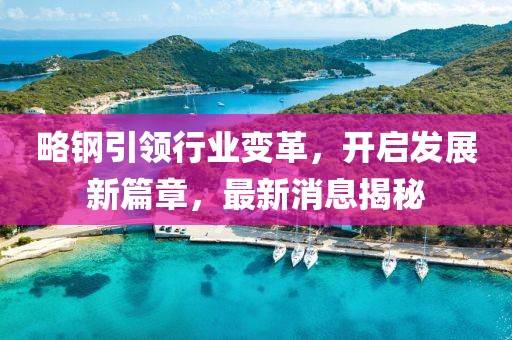 略鋼引領行業(yè)變革,開啟發(fā)展新篇章,最新消息揭秘