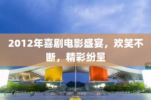 2012年喜劇電影盛宴,歡笑不斷,精彩紛呈