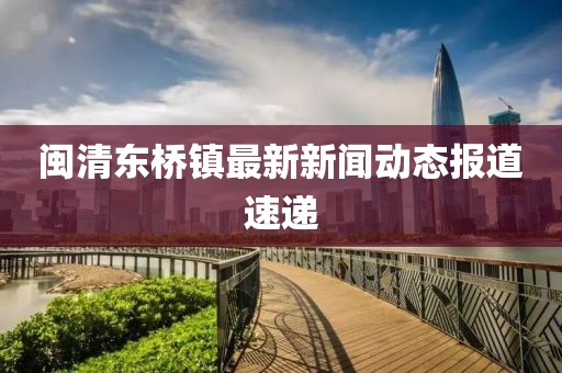 閩清東橋鎮最新新聞動態報道速遞