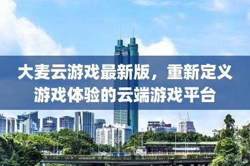 大麥云游戲最新版,重新定義游戲體驗的云端游戲平臺