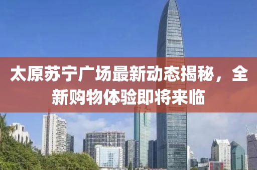 太原蘇寧廣場最新動態揭秘,全新購物體驗即將來臨