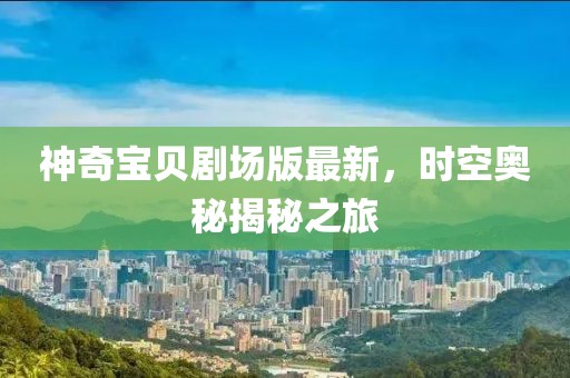 神奇寶貝劇場版最新,時空奧秘揭秘之旅