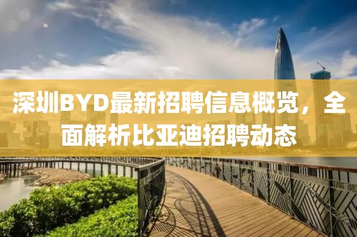 深圳BYD最新招聘信息概覽,全面解析比亞迪招聘動(dòng)態(tài)