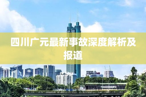 四川廣元最新事故深度解析及報道