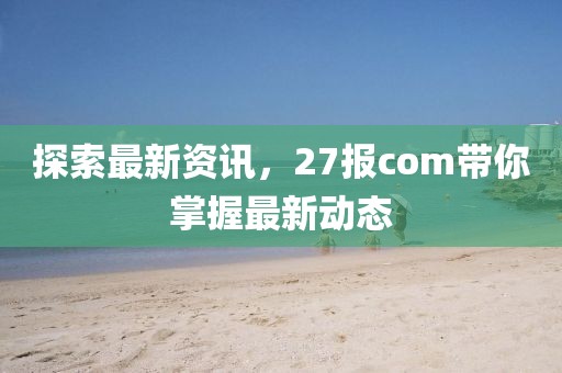 探索最新資訊,27報(bào)com帶你掌握最新動(dòng)態(tài)