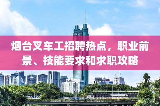 煙臺叉車工招聘熱點,職業(yè)前景、技能要求和求職攻略