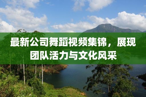 最新公司舞蹈視頻集錦,展現(xiàn)團(tuán)隊活力與文化風(fēng)采