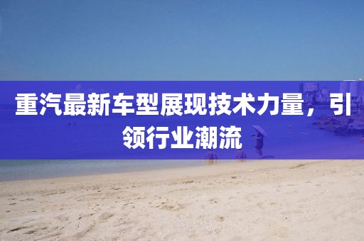 重汽最新車型展現(xiàn)技術力量,引領行業(yè)潮流