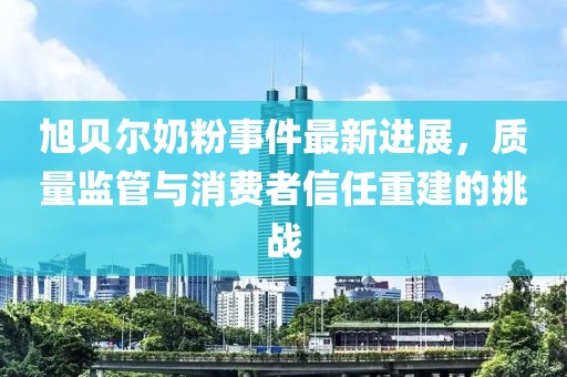 旭貝爾奶粉事件最新進展,質量監管與消費者信任重建的挑戰