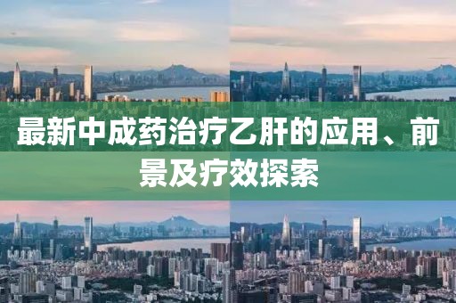 最新中成藥治療乙肝的應用、前景及療效探索