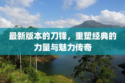 最新版本的刀鋒,重塑經典的力量與魅力傳奇