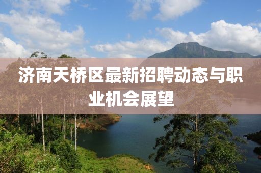 濟南天橋區最新招聘動態與職業機會展望
