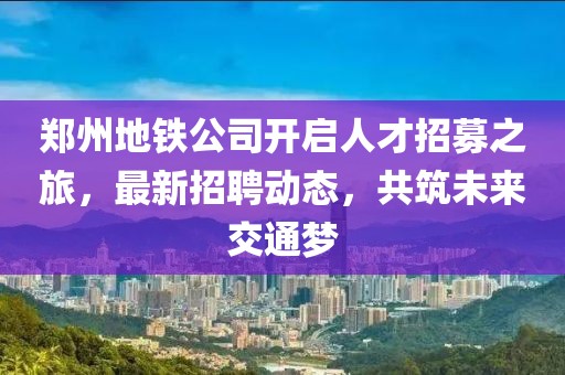 鄭州地鐵公司開啟人才招募之旅,最新招聘動態(tài),共筑未來交通夢