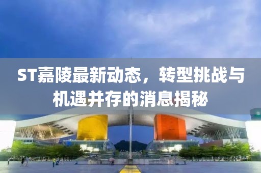 ST嘉陵最新動態(tài),轉型挑戰(zhàn)與機遇并存的消息揭秘