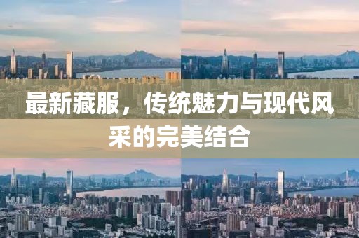 最新藏服,傳統魅力與現代風采的完美結合