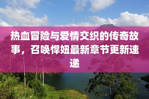 熱血冒險(xiǎn)與愛(ài)情交織的傳奇故事,召喚悍妞最新章節(jié)更新速遞