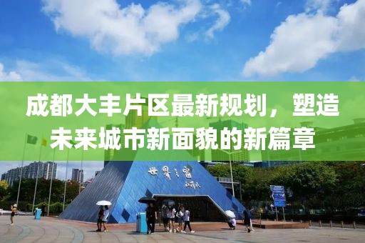 成都大豐片區最新規劃,塑造未來城市新面貌的新篇章