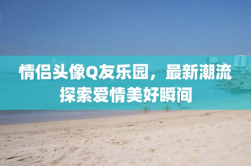 情侶頭像Q友樂園，最新潮流探索愛情美好瞬間
